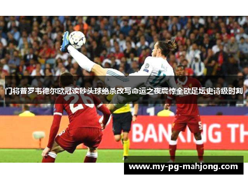 门将普罗韦德尔欧冠读秒头球绝杀改写命运之夜震惊全欧足坛史诗级时刻