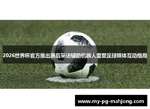 2026世界杯官方推出赛后采访辅助机器人重塑足球媒体互动格局 2026世界杯官方推出赛后采访辅助机器人重塑足球媒体互动格局