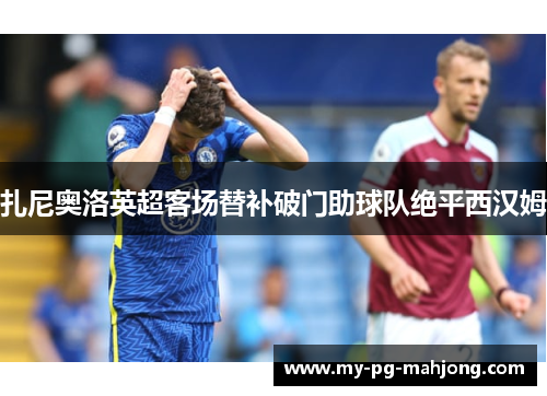 扎尼奥洛英超客场替补破门助球队绝平西汉姆 扎尼奥洛英超客场替补破门助球队绝平西汉姆
